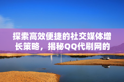 探索高效便捷的社交媒体增长策略，揭秘QQ代刷网的0.1元一万赞平台服务