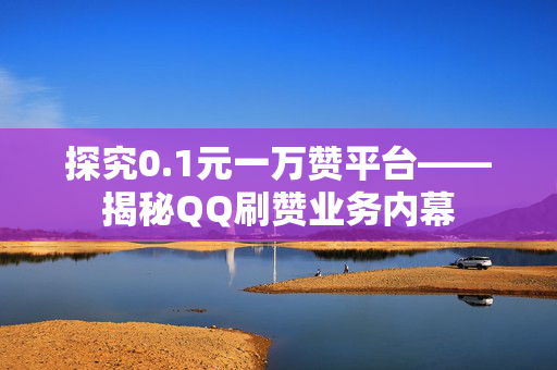 探究0.1元一万赞平台——揭秘QQ刷赞业务内幕