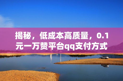 揭秘，低成本高质量，0.1元一万赞平台qq支付方式的出现对社会网络平台的震荡及运营心理学揭秘！开创群展众生倡导满意度舞台