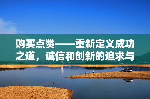 购买点赞——重新定义成功之道，诚信和创新的追求与在社交平台找到精准的成功支点