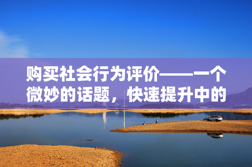 购买社会行为评价——一个微妙的话题，快速提升中的信誉只需一角与0元购买百赞探讨其影响及前景