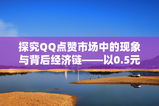 探究QQ点赞市场中的现象与背后经济链——以0.5元刷一万赞为例