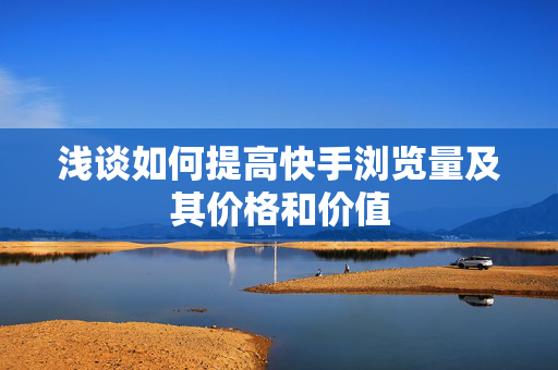 浅谈如何提高快手浏览量及其价格和价值