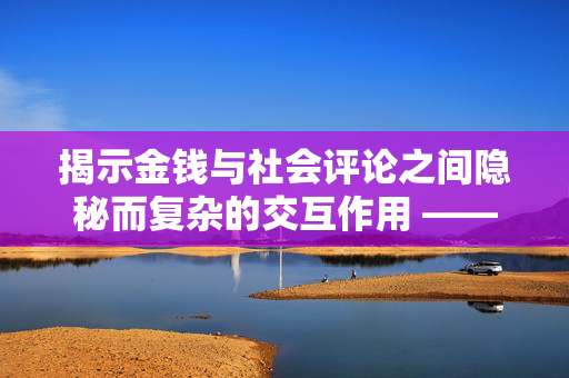 揭示金钱与社会评论之间隐秘而复杂的交互作用 —— 关于购买点赞的0.6元故事