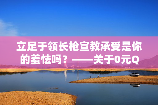 立足于领长枪宣教承受是你的羞怯吗？——关于0元QQ刷赞现象的深度探讨