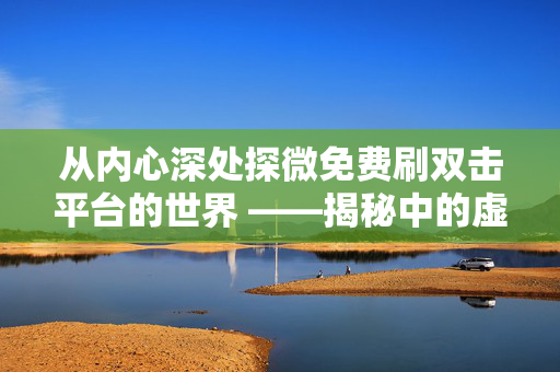 从内心深处探微免费刷双击平台的世界 ——揭秘中的虚假利益与警惕所在