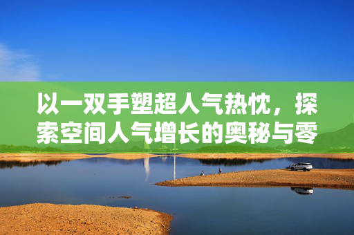 以一双手塑超人气热忱，探索空间人气增长的奥秘与零元秘籍为题的深度探讨