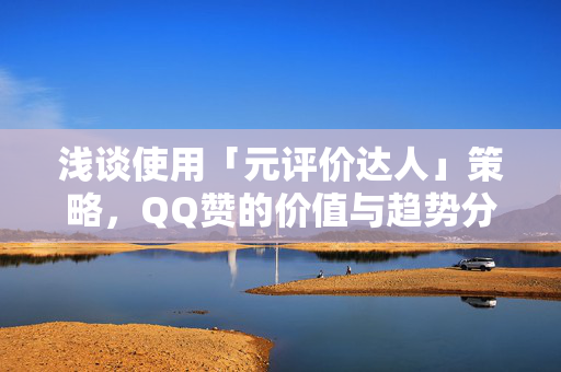 浅谈使用「元评价达人」策略，QQ赞的价值与趋势分析