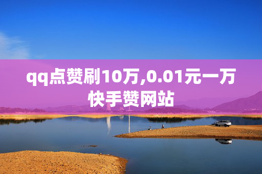 qq点赞刷10万,0.01元一万快手赞网站