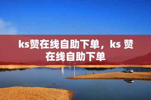 ks赞在线自助下单，ks 赞在线自助下单