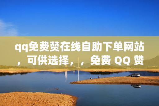 qq免费赞在线自助下单网站，可供选择，，免费 QQ 赞在线自助下单网站，直接阐明主题，突出了免费和在线自助下单的特点。