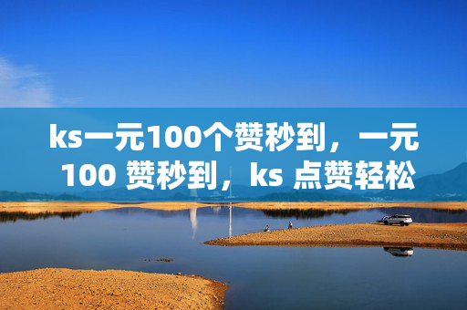 ks一元100个赞秒到，一元 100 赞秒到，ks 点赞轻松实现