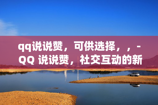 qq说说赞，可供选择，，- QQ 说说赞，社交互动的新方式