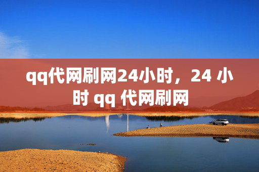 qq代网刷网24小时，24 小时 qq 代网刷网