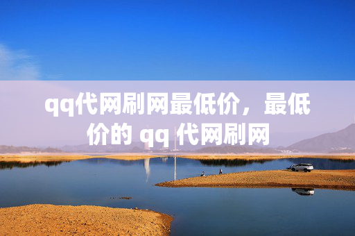 qq代网刷网最低价，最低价的 qq 代网刷网