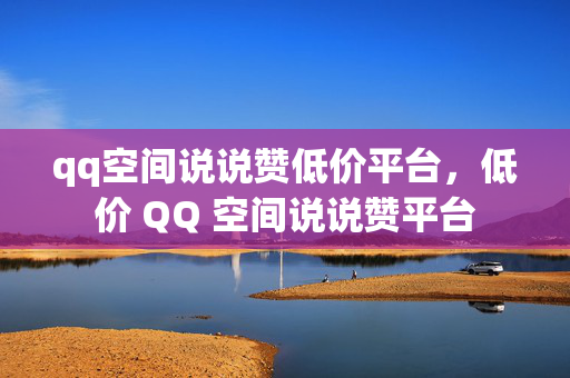 qq空间说说赞低价平台，低价 QQ 空间说说赞平台