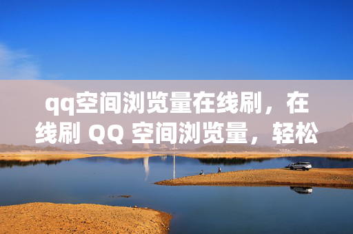 qq空间浏览量在线刷，在线刷 QQ 空间浏览量，轻松提升人气