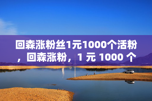 回森涨粉丝1元1000个活粉，回森涨粉，1 元 1000 个活粉，是真是假？