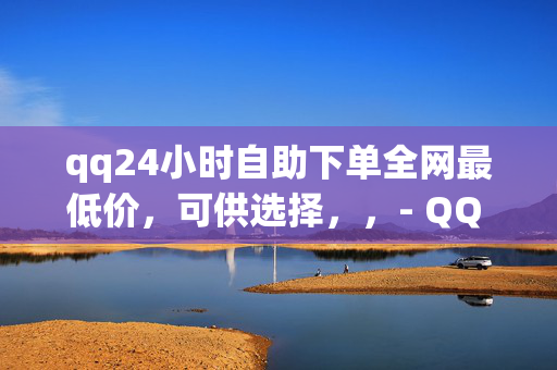 qq24小时自助下单全网最低价，可供选择，，- QQ 自助下单全网最低价，24 小时不间断