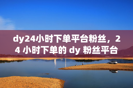 dy24小时下单平台粉丝，24 小时下单的 dy 粉丝平台，直接反映了关键信息，即一个提供 dy 粉丝下单服务的平台，并且强调了其 24 小时的服务特点。