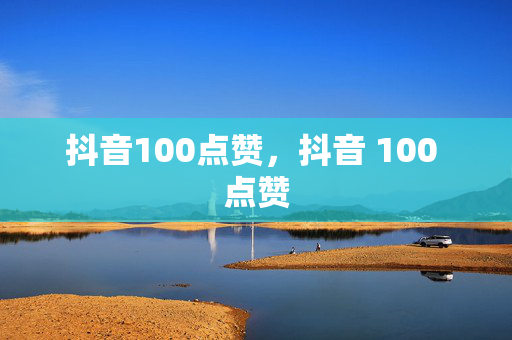 抖音100点赞，抖音 100 点赞