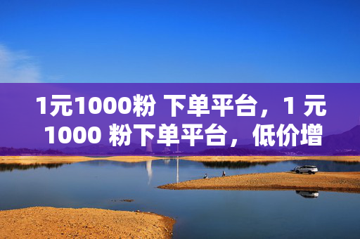 1元1000粉 下单平台，1 元 1000 粉下单平台，低价增粉的秘密武器