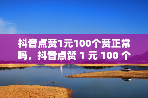 抖音点赞1元100个赞正常吗，抖音点赞 1 元 100 个赞是否正常