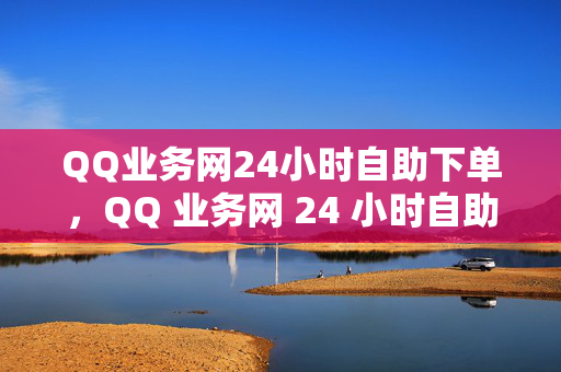 QQ业务网24小时自助下单，QQ 业务网 24 小时自助下单平台