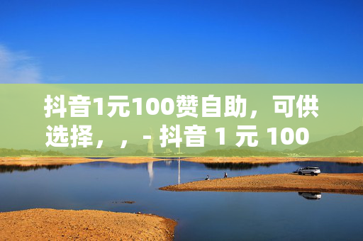 抖音1元100赞自助，可供选择，，- 抖音 1 元 100 赞，自助下单轻松搞定！