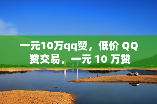 一元10万qq赞，低价 QQ 赞交易，一元 10 万赞