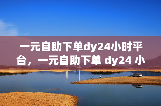 一元自助下单dy24小时平台，一元自助下单 dy24 小时平台——便捷与实惠的完美结合，突出了平台的主要特点，即一元自助下单和 24 小时服务，同时也强调了其带来的便捷和实惠。这样的标题能够吸引用户的注意力，让他们更愿意了解和使用该平台。