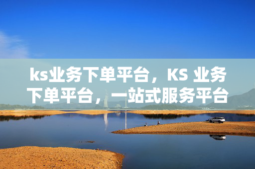 ks业务下单平台，KS 业务下单平台，一站式服务平台