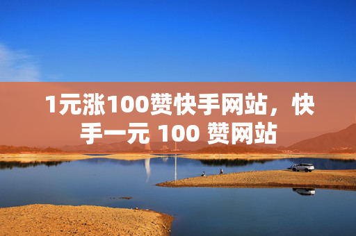 1元涨100赞快手网站，快手一元 100 赞网站