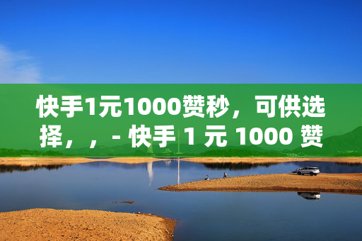 快手1元1000赞秒，可供选择，，- 快手 1 元 1000 赞，快速提升人气