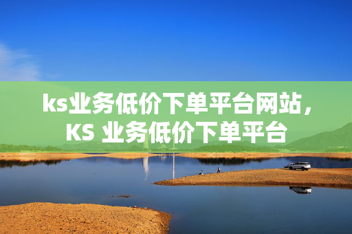 ks业务低价下单平台网站，KS 业务低价下单平台