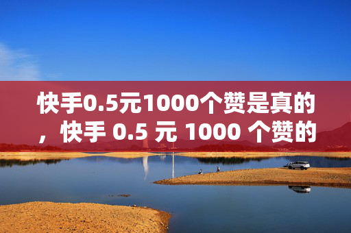 快手0.5元1000个赞是真的，快手 0.5 元 1000 个赞的真实性探讨