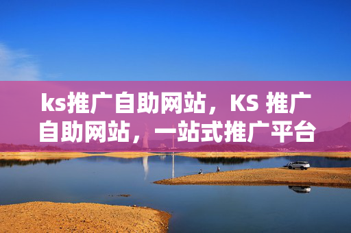 ks推广自助网站，KS 推广自助网站，一站式推广平台