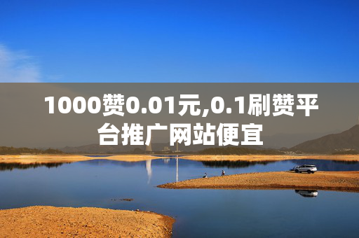 1000赞0.01元,0.1刷赞平台推广网站便宜