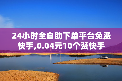 24小时全自助下单平台免费快手,0.04元10个赞快手