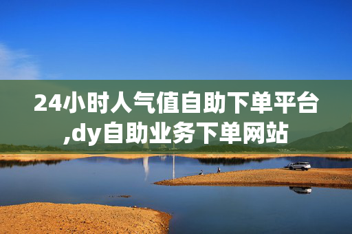 24小时人气值自助下单平台,dy自助业务下单网站