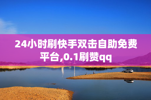 24小时刷快手双击自助免费平台,0.1刷赞qq