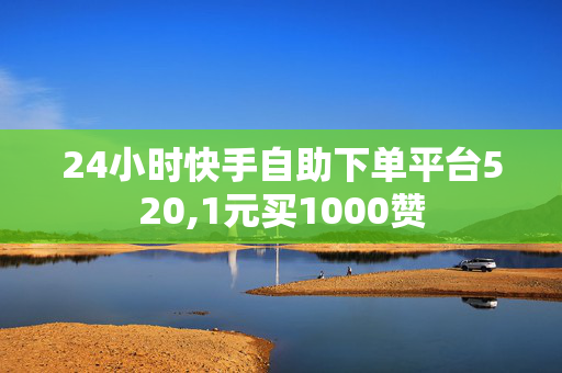 24小时快手自助下单平台520,1元买1000赞