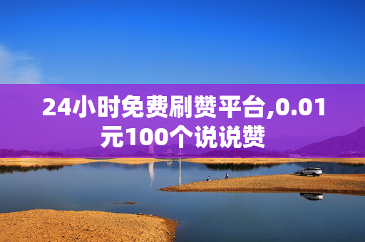 24小时免费刷赞平台,0.01元100个说说赞