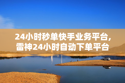 24小时秒单快手业务平台,雷神24小时自动下单平台