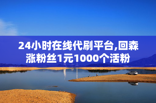 24小时在线代刷平台,回森涨粉丝1元1000个活粉