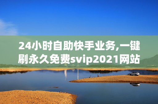 24小时自助快手业务,一键刷永久免费svip2021网站