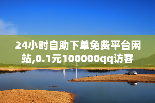 24小时自助下单免费平台网站,0.1元100000qq访客