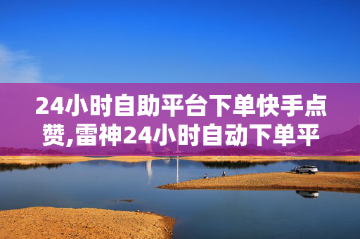 24小时自助平台下单快手点赞,雷神24小时自动下单平台