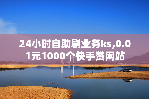 24小时自助刷业务ks,0.01元1000个快手赞网站