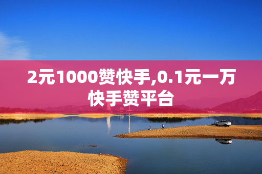 2元1000赞快手,0.1元一万快手赞平台